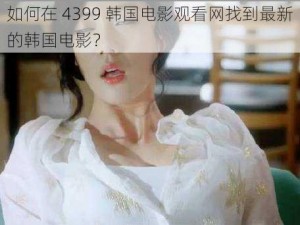 如何在 4399 韩国电影观看网找到最新的韩国电影？