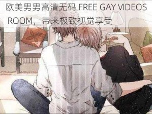 欧美男男高清无码 FREE GAY VIDEOS ROOM，带来极致视觉享受