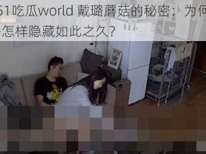 51吃瓜world 戴璐蘑菇的秘密：为何-怎样隐藏如此之久？