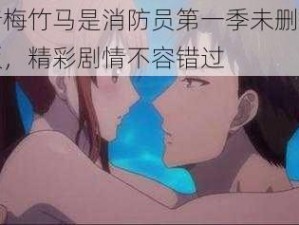 青梅竹马是消防员第一季未删减版，精彩剧情不容错过