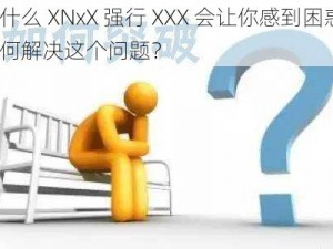 为什么 XNxX 强行 XXX 会让你感到困惑？如何解决这个问题？