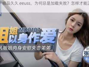 亚洲国产精品久久 eeuss，为何总是加载失败？怎样才能正常观看？