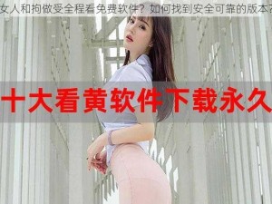 女人和拘做受全程看免费软件？如何找到安全可靠的版本？