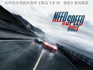 如何优化低配机型的《极品飞车18：宿敌》游戏画面