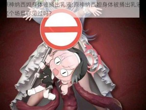 原神纳西妲身体被捅出乳液;原神纳西妲身体被捅出乳液，这个场景你见过吗？