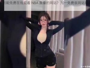 为什么找不到能免费在线观看 NBA 直播的网站？九一免费版网站能满足需求吗？