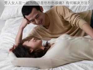 男人女人在一起为何总是愁愁愁很痛？有何解决方法？