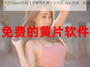 免费十大污的app视频【求推荐免费十大污的 app 视频，有没有好用的？】