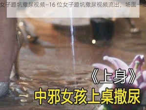 16位女子蹬坑撒尿视频—16 位女子蹬坑撒尿视频流出，场面一度十分混乱