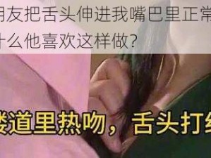 男朋友把舌头伸进我嘴巴里正常吗？为什么他喜欢这样做？