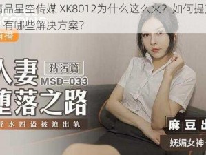 国产精品星空传媒 XK8012为什么这么火？如何提升用户体验？有哪些解决方案？