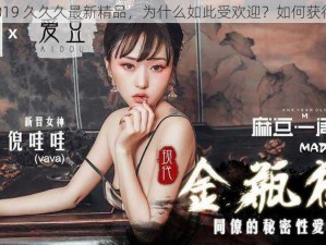 2019 久久久最新精品，为什么如此受欢迎？如何获得？