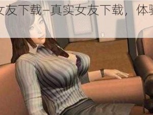 真实女友下载—真实女友下载，体验真实恋爱