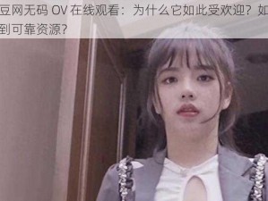 麻豆网无码 OV 在线观看：为什么它如此受欢迎？如何找到可靠资源？