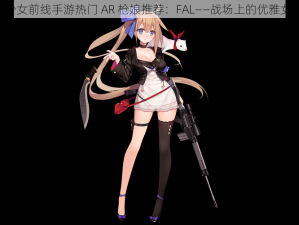 《少女前线手游热门 AR 枪娘推荐：FAL——战场上的优雅女神》