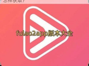 fulao2 所有版本大全下载：为何-如何-怎样获取？