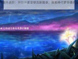 神代梦华谭高手进阶：开创开雾坚壁流新篇章，探索神代梦华谭的深度进化之路