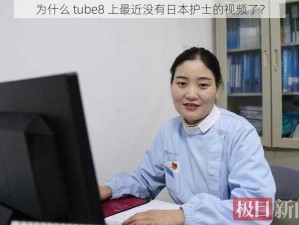 为什么 tube8 上最近没有日本护士的视频了？