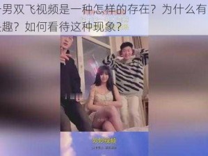 二女一男双飞视频是一种怎样的存在？为什么有人会对其感兴趣？如何看待这种现象？