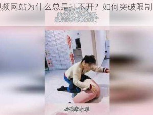 美女视频网站为什么总是打不开？如何突破限制扒开它？