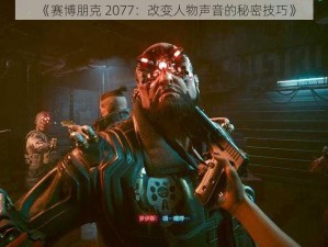 《赛博朋克 2077：改变人物声音的秘密技巧》