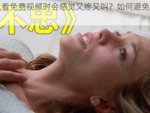 为什么看免费视频时会感觉又疼又叫？如何避免这种情况？