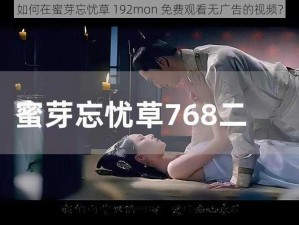 如何在蜜芽忘忧草 192mon 免费观看无广告的视频？