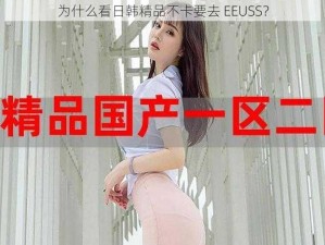 为什么看日韩精品不卡要去 EEUSS？