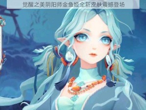 觉醒之美阴阳师金鱼姬全新皮肤震撼登场