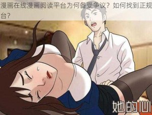 羞羞漫画在线漫画阅读平台为何备受争议？如何找到正规的阅读平台？