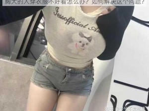 胸大的人穿衣服不好看怎么办？如何解决这个问题？