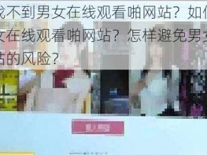 为什么找不到男女在线观看啪网站？如何找到正规的男女在线观看啪网站？怎样避免男女在线观看啪网站的风险？