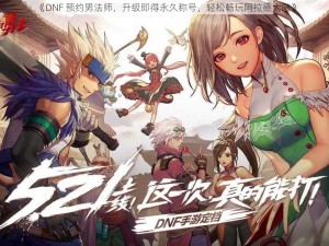 《DNF 预约男法师，升级即得永久称号，轻松畅玩阿拉德大陆》