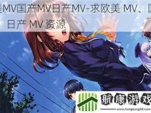 欧美MV国产MV日产MV-求欧美 MV、国产 MV、日产 MV 资源