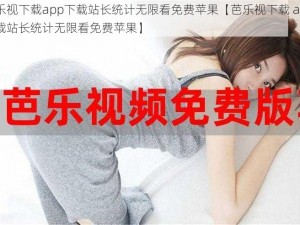 芭乐视下载app下载站长统计无限看免费苹果【芭乐视下载 app 下载站长统计无限看免费苹果】