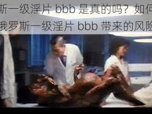 俄罗斯一级淫片 bbb 是真的吗？如何避免观看俄罗斯一级淫片 bbb 带来的风险？