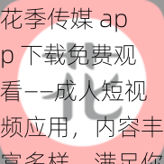 花季传媒 app 下载免费观看——成人短视频应用，内容丰富多样，满足你的所有需求