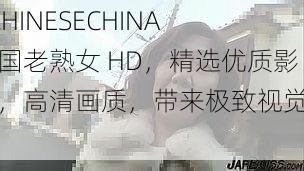 CCHINESECHINA 中国老熟女 HD，精选优质影片，高清画质，带来极致视觉享受