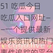 51 吃瓜今日吃瓜入口网址——一个提供最新娱乐资讯和热门事件追踪的平台