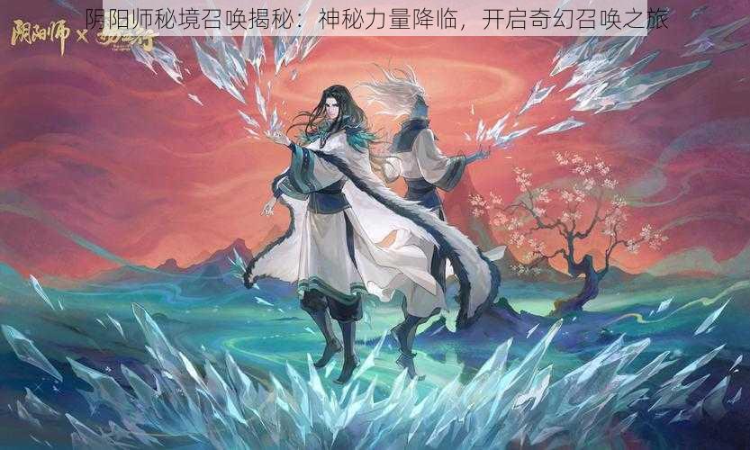 阴阳师秘境召唤揭秘：神秘力量降临，开启奇幻召唤之旅