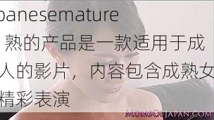 japanesemature25 熟的产品是一款适用于成年人的影片，内容包含成熟女性的精彩表演