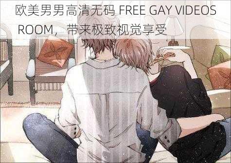 欧美男男高清无码 FREE GAY VIDEOS ROOM，带来极致视觉享受