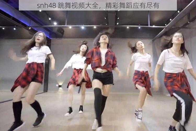 snh48 跳舞视频大全，精彩舞蹈应有尽有