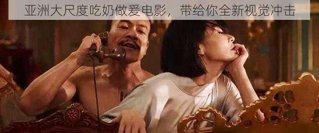 亚洲大尺度吃奶做爰电影，带给你全新视觉冲击