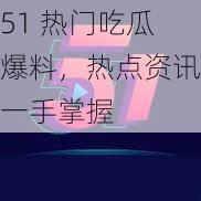 51 热门吃瓜爆料，热点资讯一手掌握