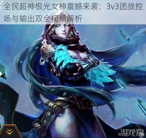 全民超神极光女神震撼来袭：3v3团战控场与输出双全视频解析