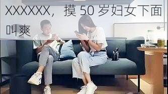 XXXXXX，摸 50 岁妇女下面叫爽