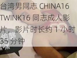 台湾男同志 CHINA16TWINK16 同志成人影片，影片时长约 1 小时 35 分钟