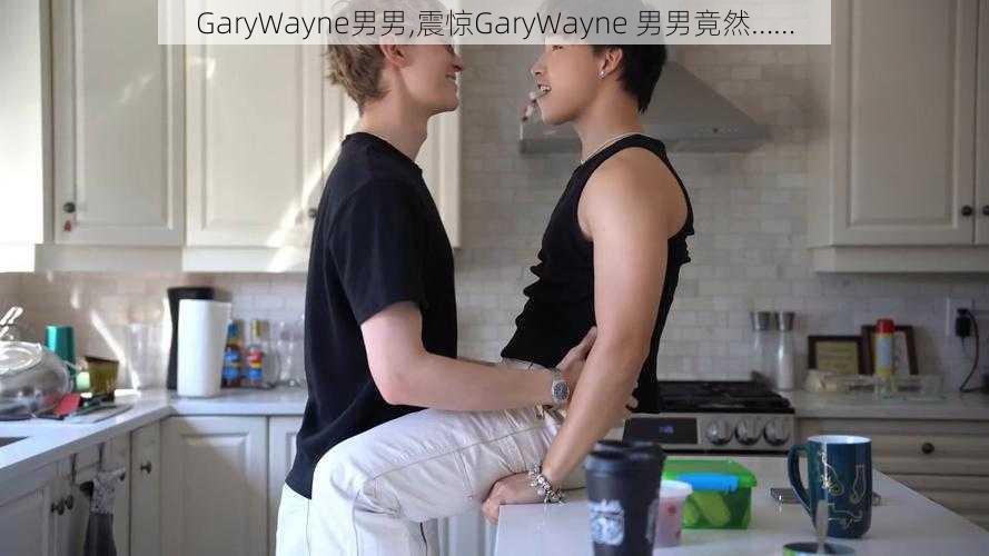 GaryWayne男男,震惊GaryWayne 男男竟然……