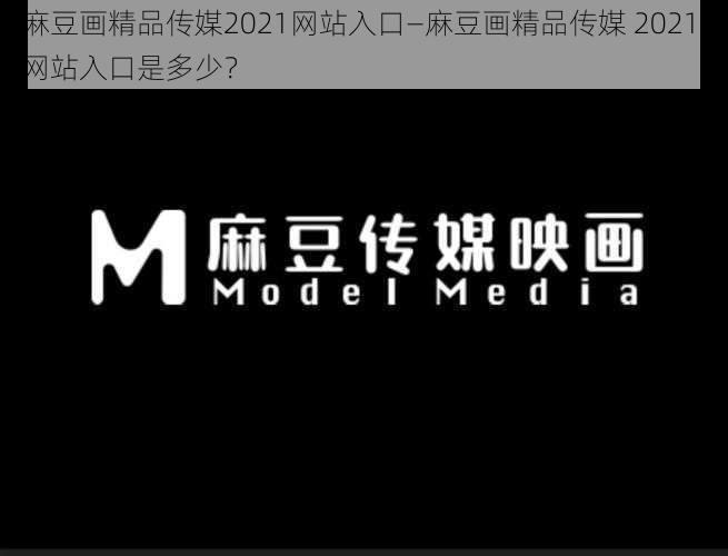 麻豆画精品传媒2021网站入口—麻豆画精品传媒 2021 网站入口是多少？